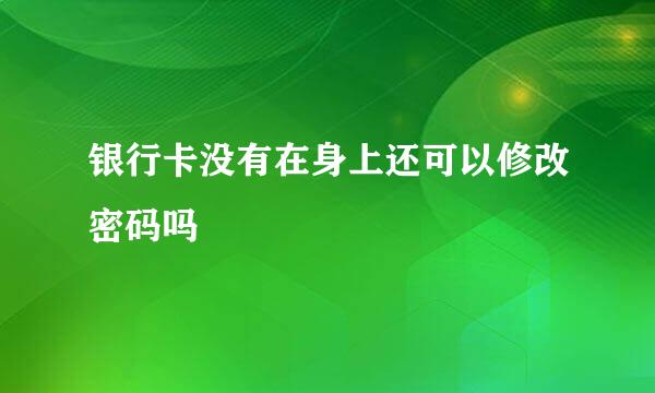 银行卡没有在身上还可以修改密码吗