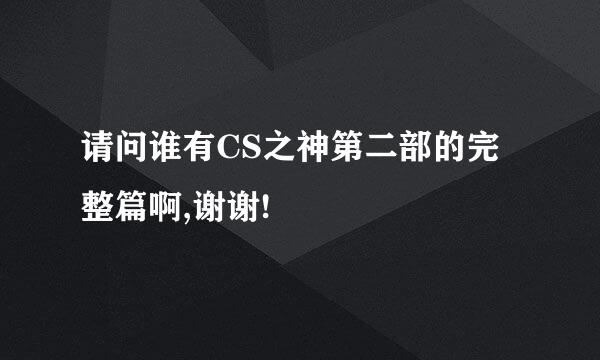 请问谁有CS之神第二部的完整篇啊,谢谢!