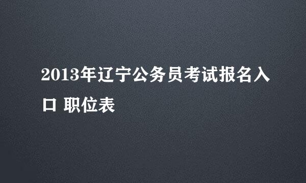 2013年辽宁公务员考试报名入口 职位表