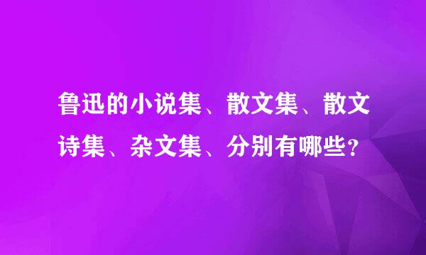 鲁迅的小说集、散文集、散文诗集、杂文集、分别有哪些？