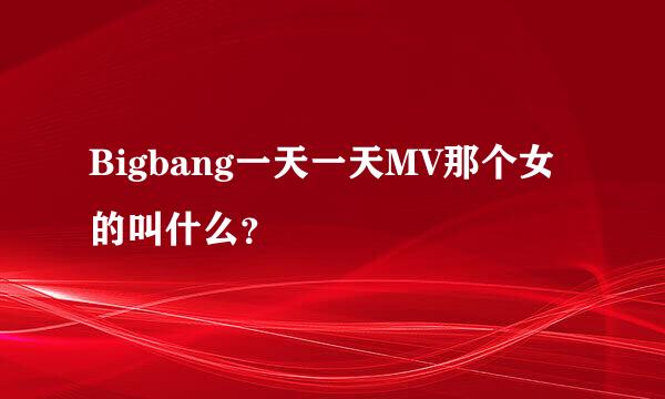 Bigbang一天一天MV那个女的叫什么？