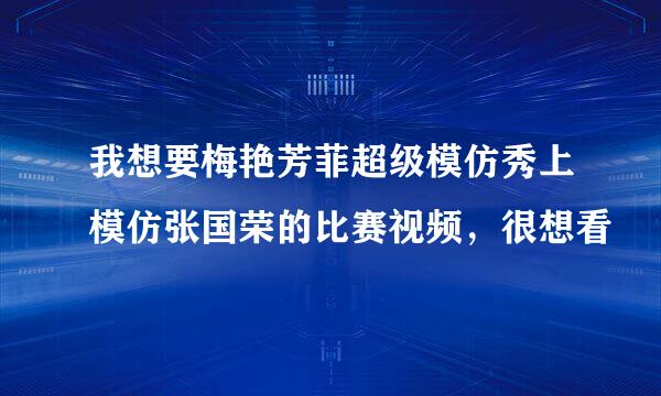 我想要梅艳芳菲超级模仿秀上模仿张国荣的比赛视频，很想看