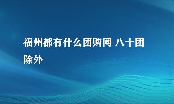 福州都有什么团购网 八十团 除外