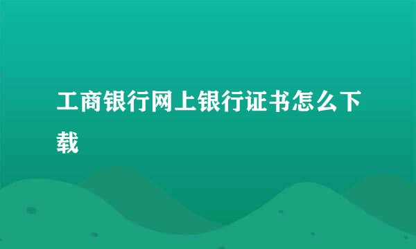 工商银行网上银行证书怎么下载