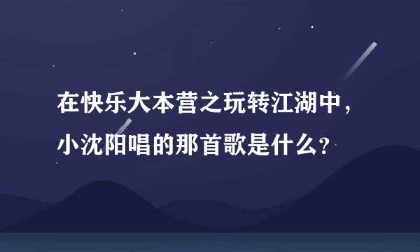 在快乐大本营之玩转江湖中，小沈阳唱的那首歌是什么？