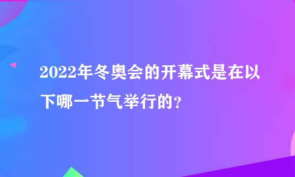 2022年冬奥会的开幕式是在以下哪一节气举行的？