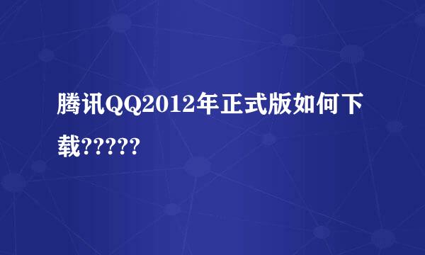 腾讯QQ2012年正式版如何下载?????