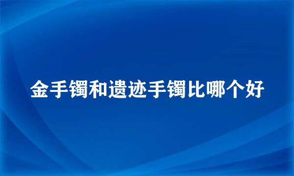 金手镯和遗迹手镯比哪个好