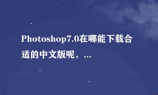 Photoshop7.0在哪能下载合适的中文版呢，文件大小多少好用呢？请各位帮忙了。