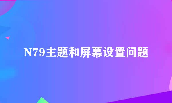 N79主题和屏幕设置问题