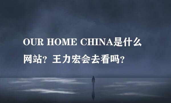 OUR HOME CHINA是什么网站？王力宏会去看吗？