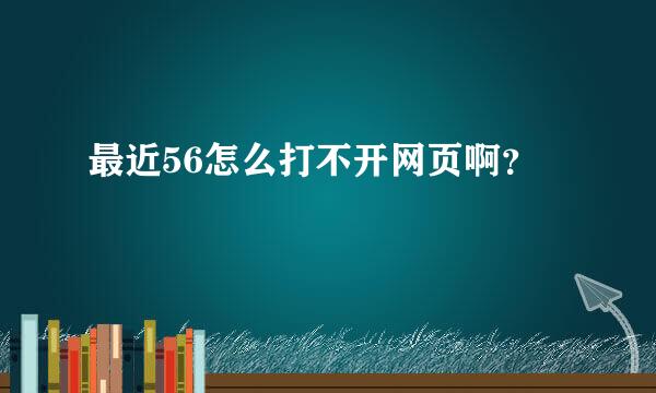 最近56怎么打不开网页啊？