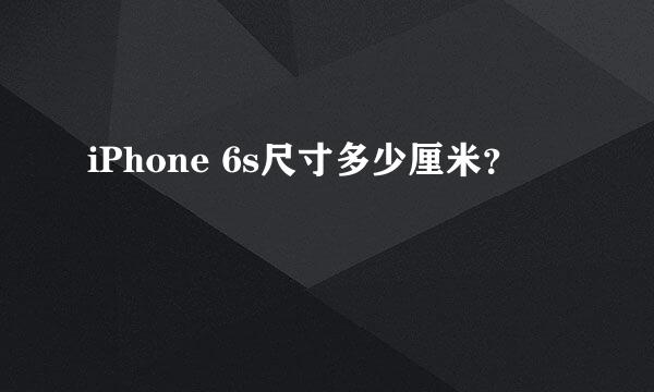 iPhone 6s尺寸多少厘米？
