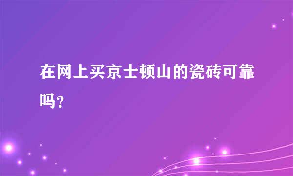 在网上买京士顿山的瓷砖可靠吗？