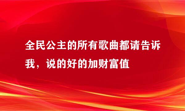 全民公主的所有歌曲都请告诉我，说的好的加财富值