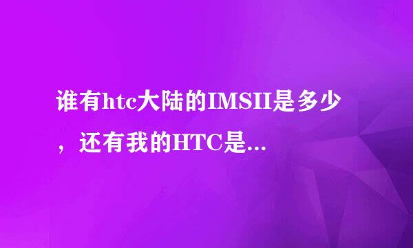 谁有htc大陆的IMSII是多少，还有我的HTC是HTCsensationz710e, IMSI是460026233120330是哪的货啊