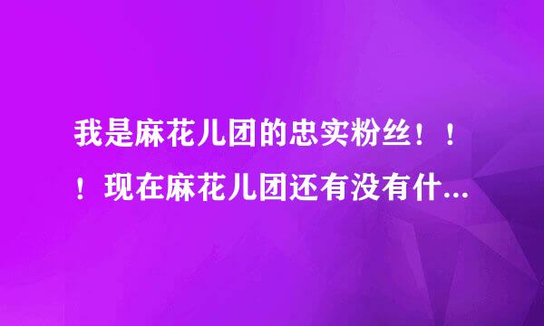 我是麻花儿团的忠实粉丝！！！现在麻花儿团还有没有什么返利的活动啊！