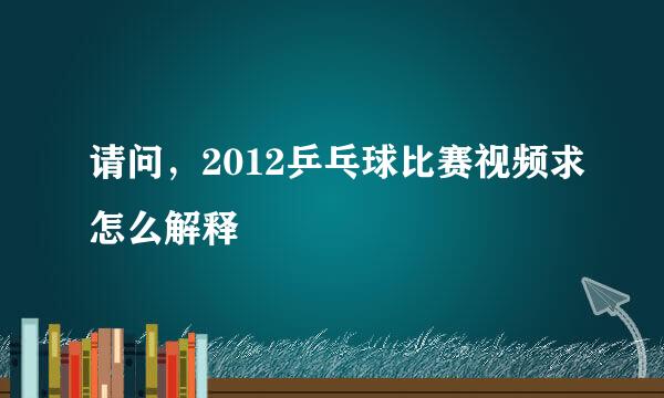 请问，2012乒乓球比赛视频求怎么解释