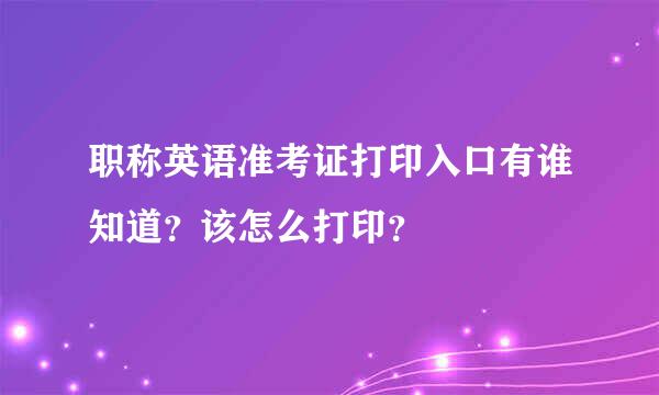 职称英语准考证打印入口有谁知道？该怎么打印？