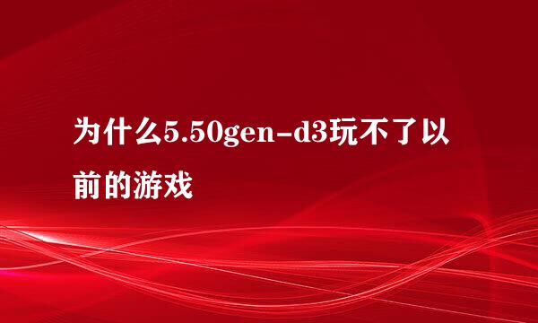 为什么5.50gen-d3玩不了以前的游戏