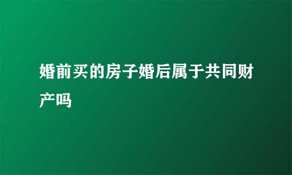 婚前买的房子婚后属于共同财产吗