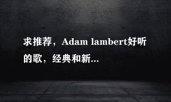 求推荐，Adam lambert好听的歌，经典和新歌都可以