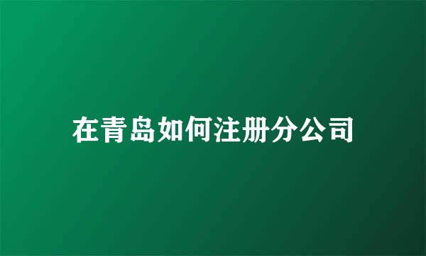 在青岛如何注册分公司