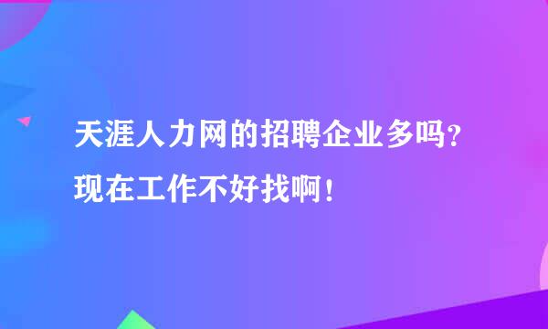 天涯人力网的招聘企业多吗？现在工作不好找啊！