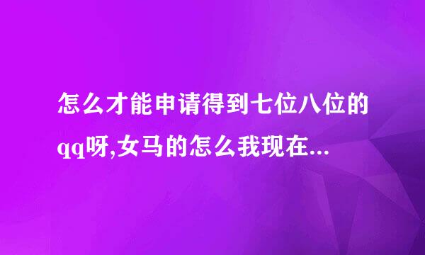 怎么才能申请得到七位八位的qq呀,女马的怎么我现在申请的都是九位十位的超难记的垃圾号?