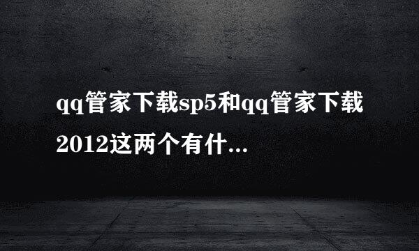 qq管家下载sp5和qq管家下载2012这两个有什么一样和不一样的呢？