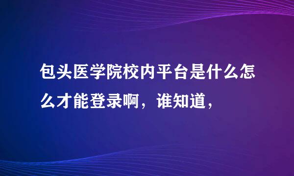 包头医学院校内平台是什么怎么才能登录啊，谁知道，