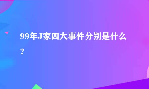 99年J家四大事件分别是什么？