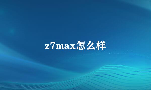 z7max怎么样