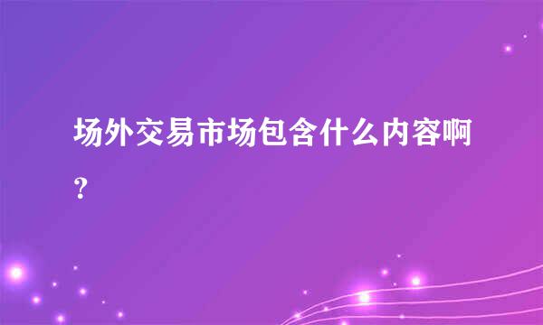 场外交易市场包含什么内容啊？