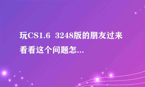 玩CS1.6  3248版的朋友过来看看这个问题怎么样可以解决?