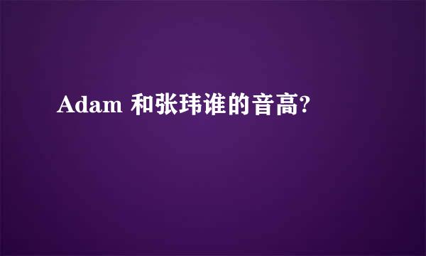 Adam 和张玮谁的音高?