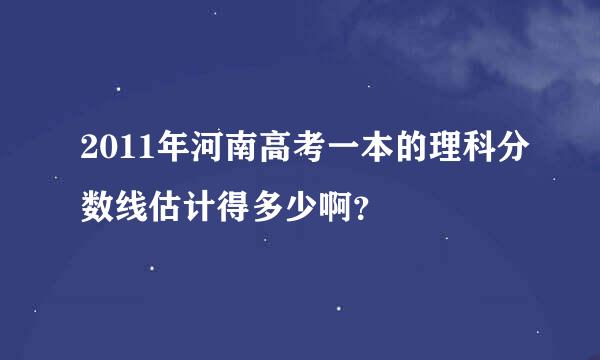 2011年河南高考一本的理科分数线估计得多少啊？