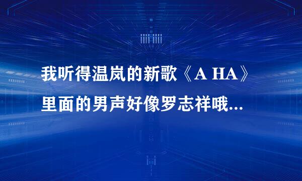 我听得温岚的新歌《A HA》里面的男声好像罗志祥哦，是不是他啊？就是开头的那个