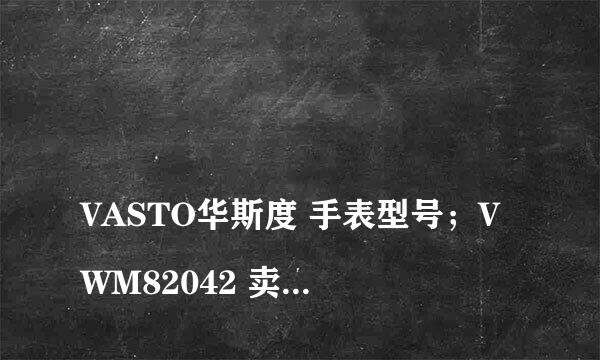 
VASTO华斯度 手表型号；VWM82042 卖的什么价格？
