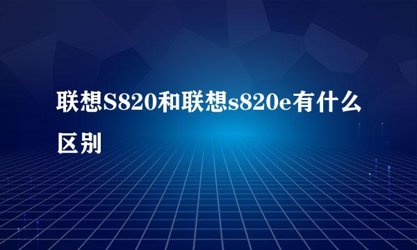 联想S820和联想s820e有什么区别