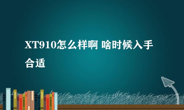 XT910怎么样啊 啥时候入手合适