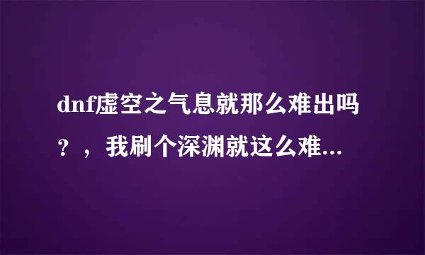 dnf虚空之气息就那么难出吗？，我刷个深渊就这么难？，是不是因为我前面的主线没做完？