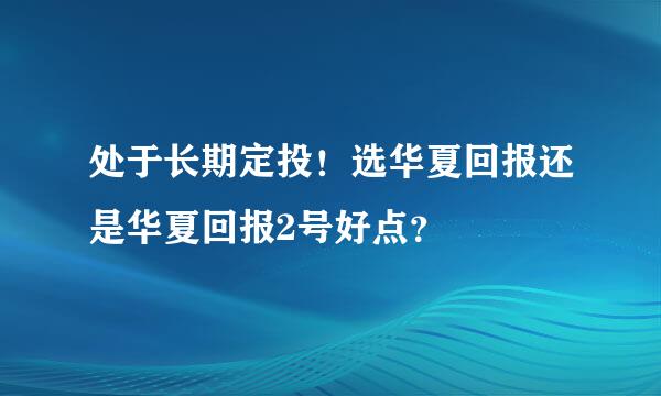 处于长期定投！选华夏回报还是华夏回报2号好点？