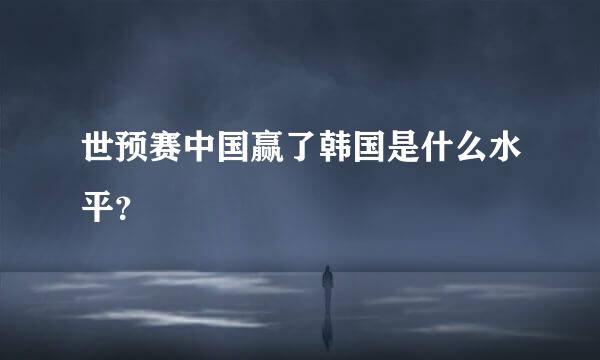 世预赛中国赢了韩国是什么水平？