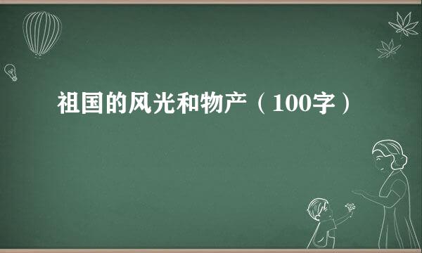 祖国的风光和物产（100字）