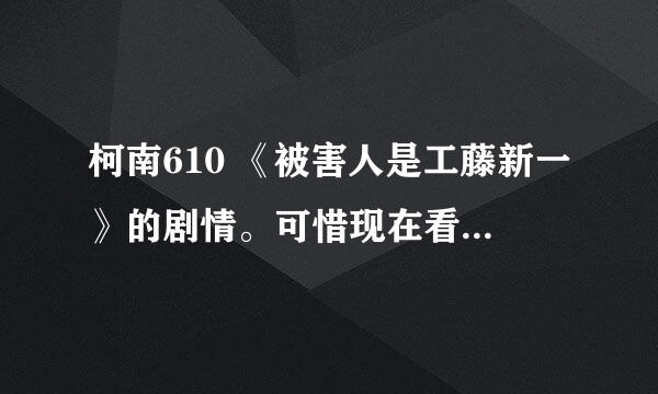 柯南610 《被害人是工藤新一》的剧情。可惜现在看不到！烦请各种介绍一下。^=^