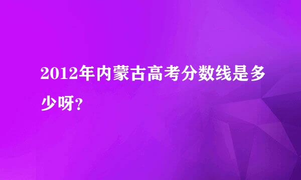 2012年内蒙古高考分数线是多少呀？