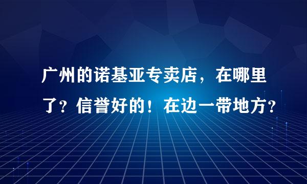 广州的诺基亚专卖店，在哪里了？信誉好的！在边一带地方？