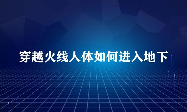 穿越火线人体如何进入地下