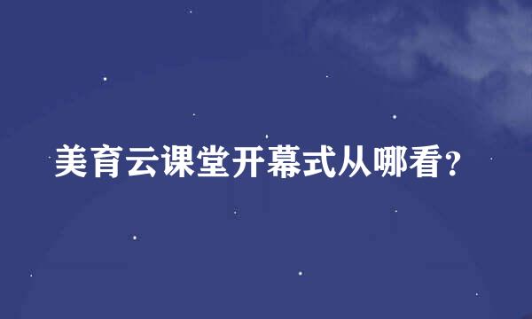 美育云课堂开幕式从哪看？